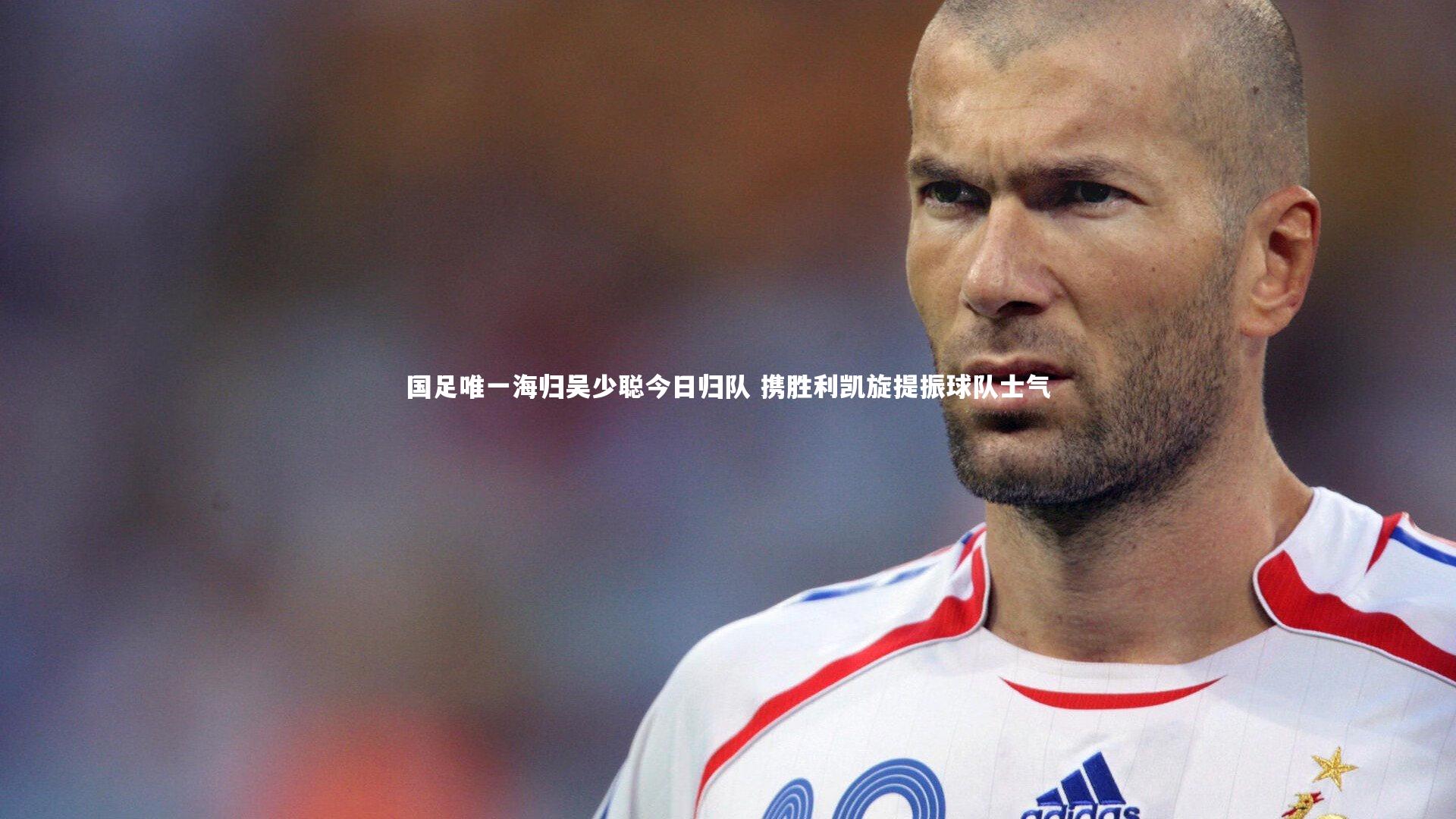 壹号娱乐_国足唯一海归吴少聪今日归队 携胜利凯旋提振球队士气