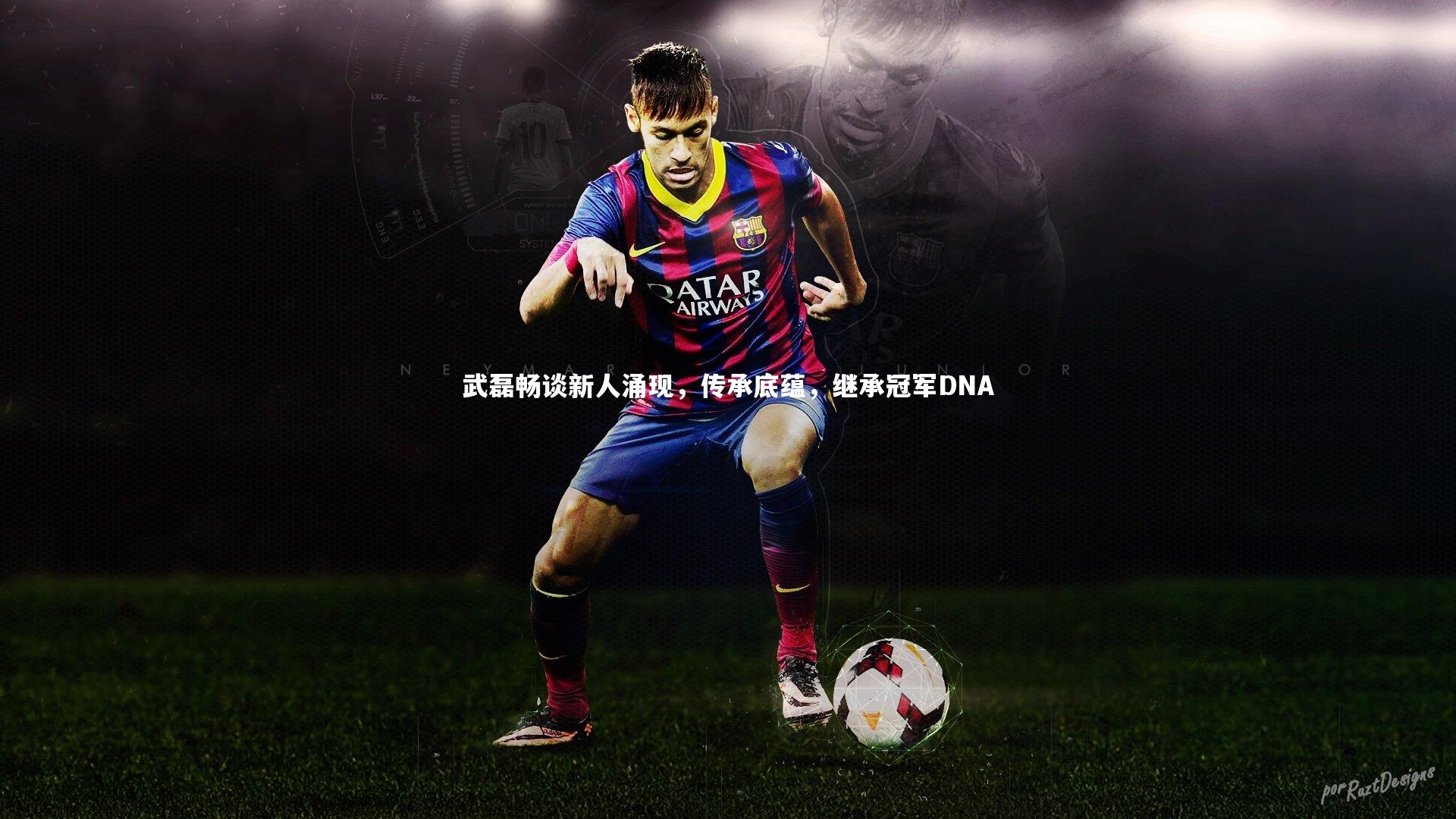 【壹号娱乐下载】武磊畅谈新人涌现，传承底蕴，继承冠军DNA