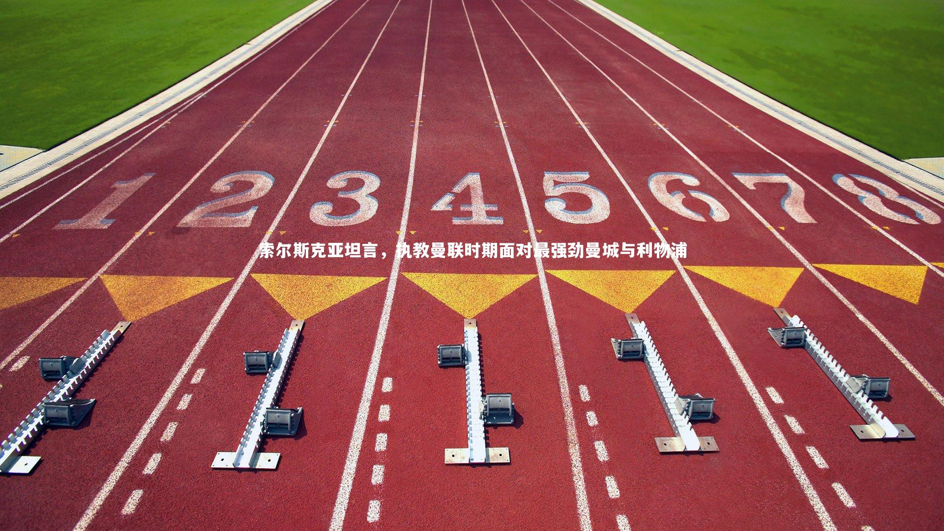 一号娱乐：索尔斯克亚坦言，执教曼联时期面对最强劲曼城与利物浦